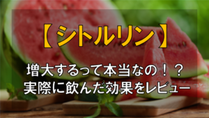 【実践レビュー】シトルリンで増大するのか試してみた結果...